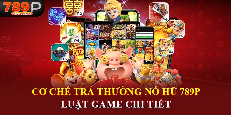 Cơ chế trả thưởng nổ hũ 789p luật game chi tiết