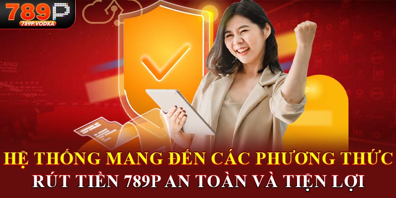 Hệ thống mang đến các phương thức rút tiền 789p an toàn và tiện lợi