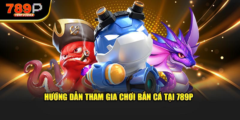 Hướng dẫn tham gia chơi bắn cá tại 789P