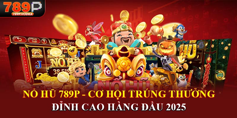 Nổ hũ 789p cơ hội trúng thưởng đỉnh cao hàng đầu 2025