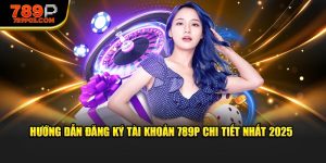 Hướng Dẫn đăng ký tài khoản 789p chi tiết nhất 2025