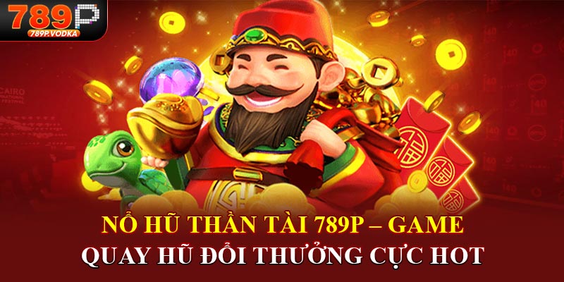 Nổ hũ thần tài 789p game quay hũ đổi thưởng cực hot